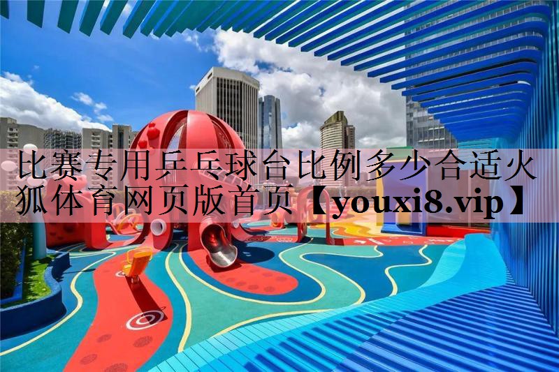 <strong>比赛专用乒乓球台比例多少合适火狐体育网页版首页</strong>