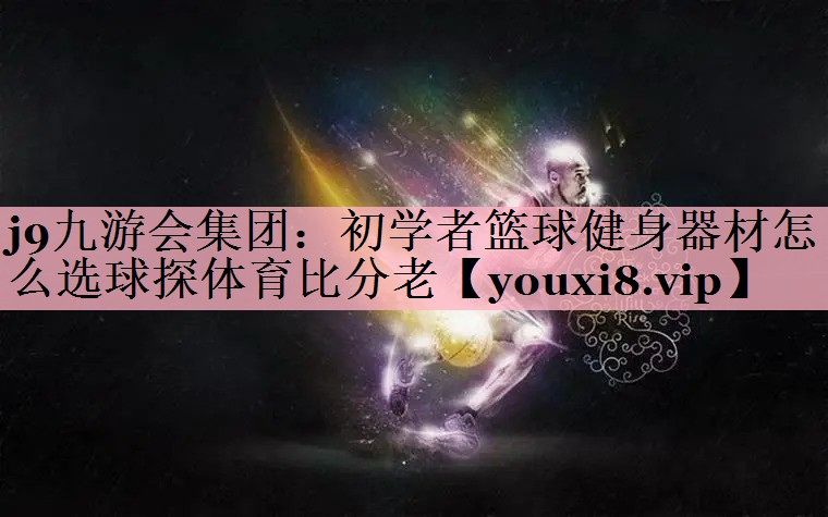 <strong>j9九游会集团：初学者篮球健身器材怎么选球探体育比分老</strong>