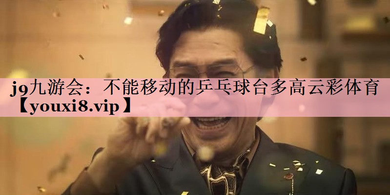 j9九游会：不能移动的乒乓球台多高云彩体育