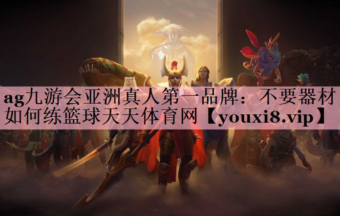 <strong>ag九游会亚洲真人第一品牌：不要器材如何练篮球天天体育网</strong>