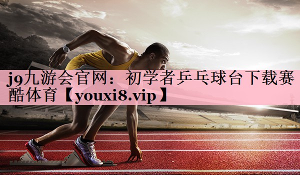 j9九游会官网：初学者乒乓球台下载赛酷体育