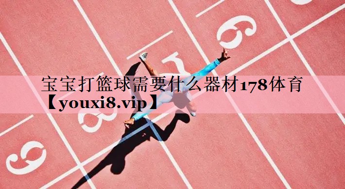 <strong>宝宝打篮球需要什么器材178体育</strong>