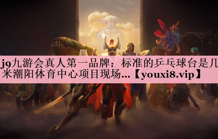 <strong>j9九游会真人第一品牌：标准的乒乓球台是几米潮阳体育中心项目现场…</strong>