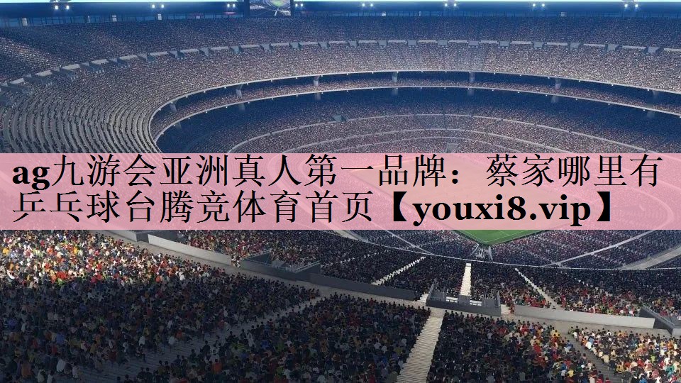 <strong>ag九游会亚洲真人第一品牌：蔡家哪里有乒乓球台腾竞体育首页</strong>