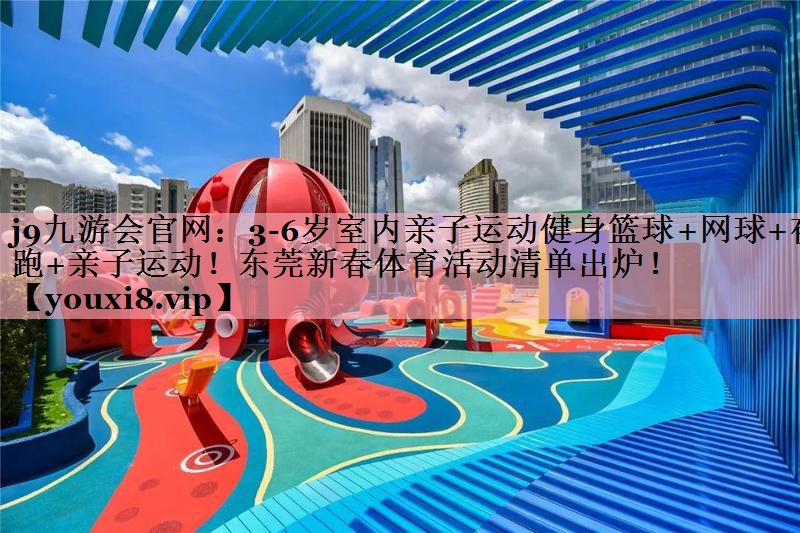 j9九游会官网：3-6岁室内亲子运动健身篮球+网球+夜跑+亲子运动！东莞新春体育活动清单出炉！