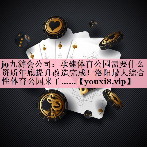 <strong>j9九游会公司：承建体育公园需要什么资质年底提升改造完成！洛阳最大综合性体育公园来了……</strong>