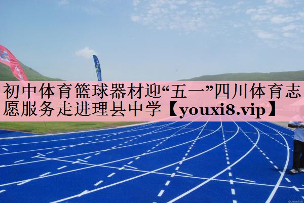 初中体育篮球器材迎“五一”四川体育志愿服务走进理县中学