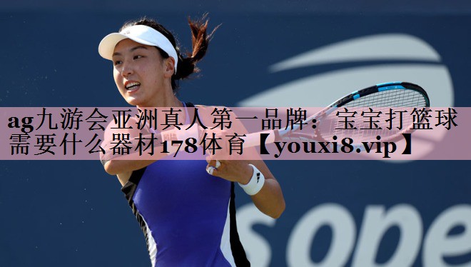 <strong>ag九游会亚洲真人第一品牌：宝宝打篮球需要什么器材178体育</strong>