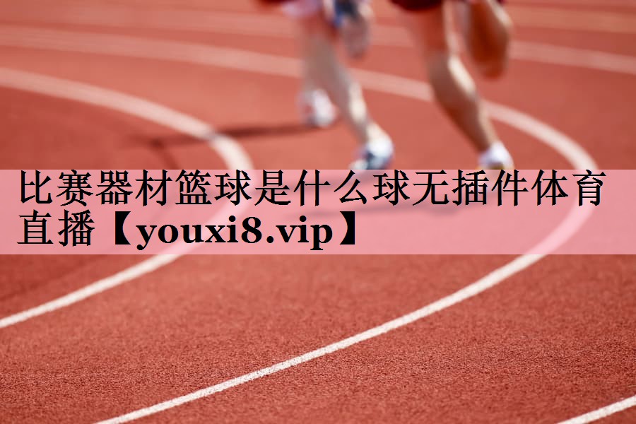 比赛器材篮球是什么球无插件体育直播