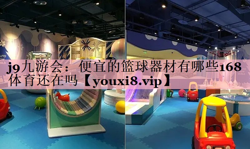 j9九游会：便宜的篮球器材有哪些168体育还在吗