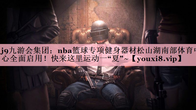 j9九游会集团：nba篮球专项健身器材松山湖南部体育中心全面启用！快来这里运动一“夏”~