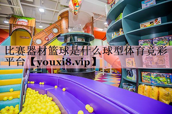比赛器材篮球是什么球型体育竞彩平台