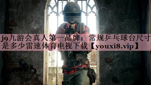 <strong>j9九游会真人第一品牌：常规乒乓球台尺寸是多少雷速体育电视下载</strong>