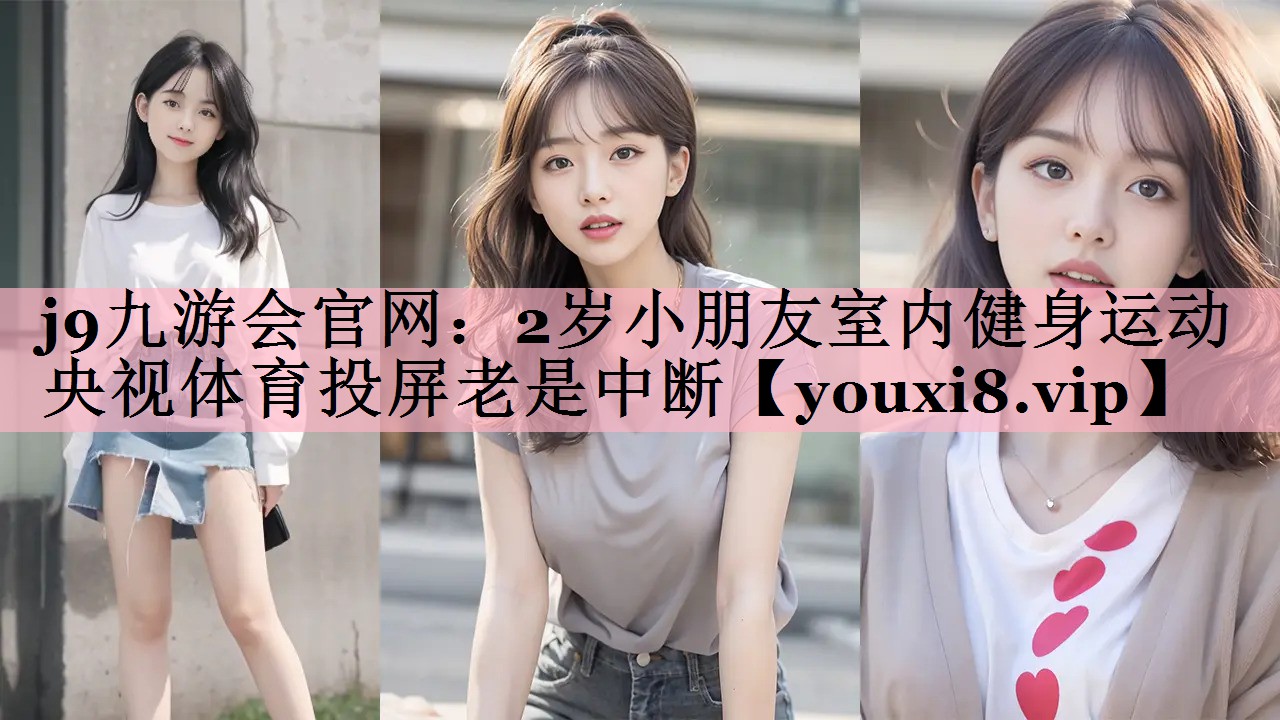<strong>j9九游会官网：2岁小朋友室内健身运动央视体育投屏老是中断</strong>