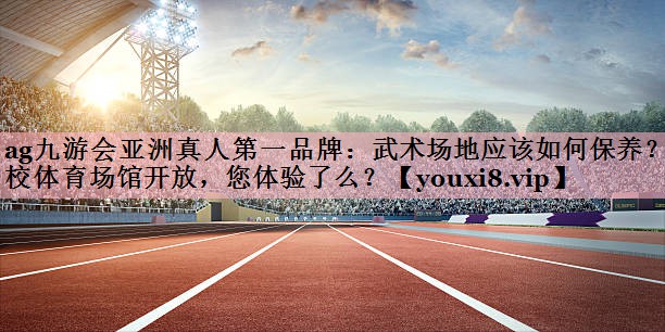 <strong>ag九游会亚洲真人第一品牌：武术场地应该如何保养？学校体育场馆开放，您体验了么？</strong>