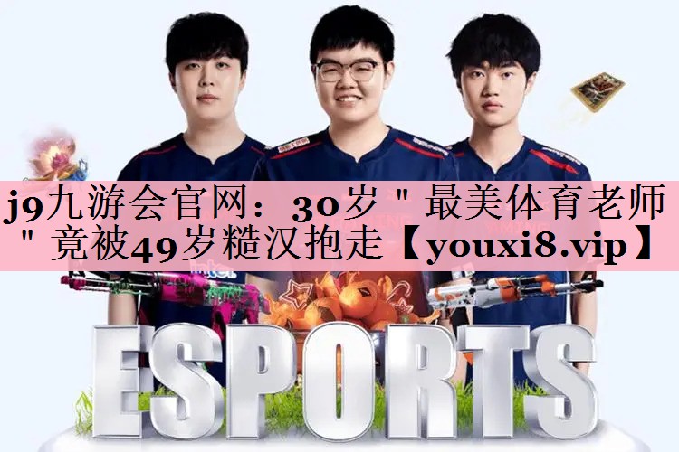 <strong>j9九游会官网：30岁＂最美体育老师＂竟被49岁糙汉抱走</strong>