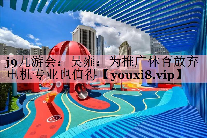 j9九游会：吴雍：为推广体育放弃电机专业也值得
