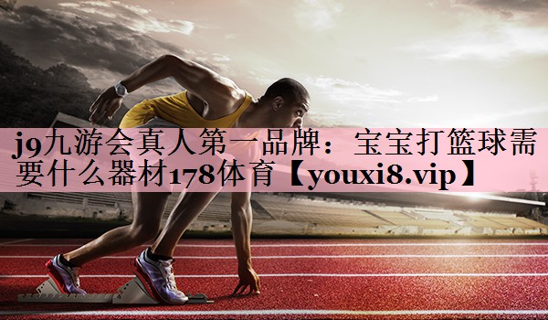 j9九游会真人第一品牌：宝宝打篮球需要什么器材178体育