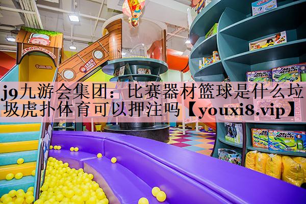 <strong>j9九游会集团：比赛器材篮球是什么垃圾虎扑体育可以押注吗</strong>