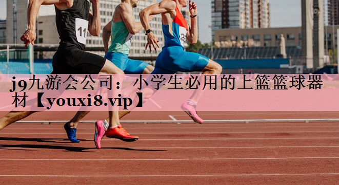 j9九游会公司：小学生必用的上篮篮球器材