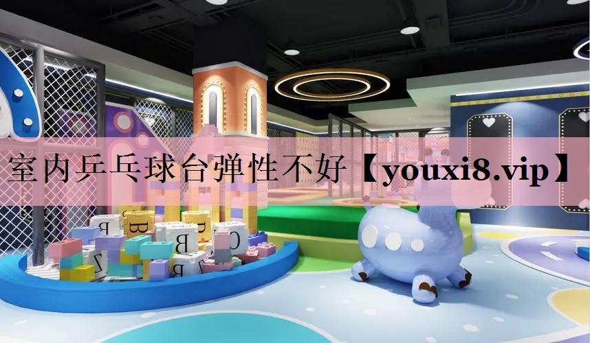 室内乒乓球台弹性不好 室内乒乓球台弹性不好