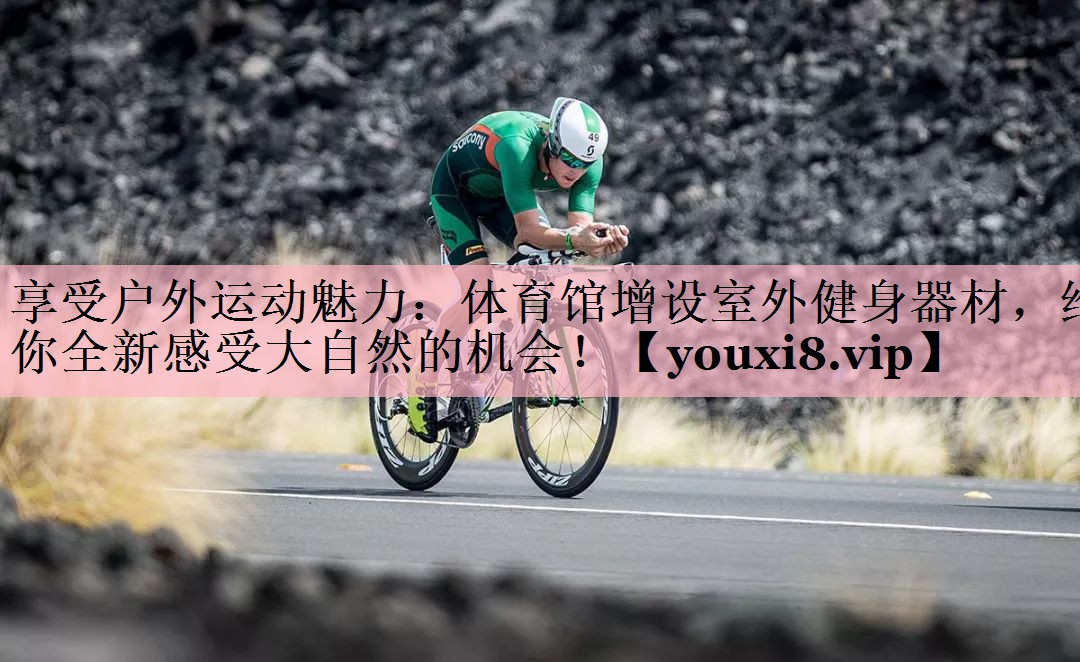 享受户外运动魅力：体育馆增设室外健身器材，给你全新感受大自然的机会！