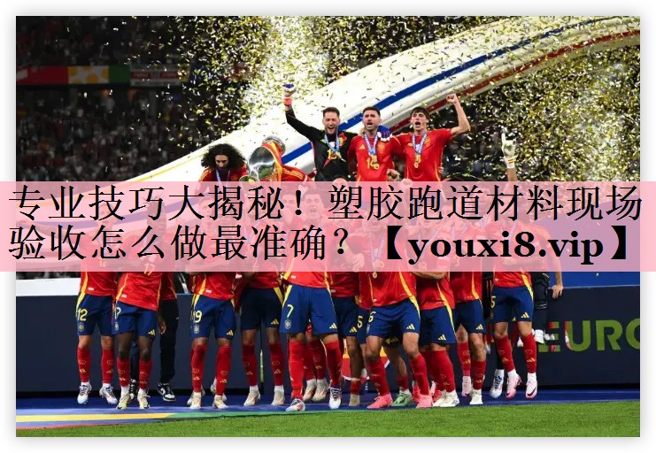 专业技巧大揭秘！塑胶跑道材料现场验收怎么做最准确？